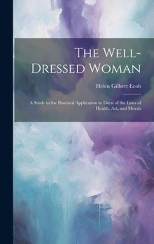 Hardcover The Well-dressed Woman: A Study in the Practical Application to Dress of the Laws of Health, Art, and Morals Book