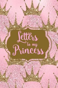 Letters to my Princess: Blank Lined Journal, Write Now Notes, Beautiful Words & Memories to Read Later and Treasure them Forever (Perfect Baby Shower ... Niece, Birthday & Christmas Gifts)