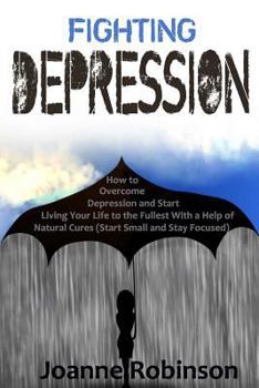 Paperback Fighting Depression: How to Overcome Depression and Start Living Your Life to the Fullest With a Help of Natural Cures (Start Small and Sta Book