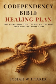 Codependency Bible Healing Plan: How to Heal from Toxic Love, Reclaim Your Voice, and Follow God Without Fear