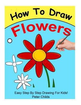 Paperback How to Draw Flowers: Easy Step by Step Guide for Kids on Drawing a Flower ( How to Draw a Flower, How to Draw a Rose, Flowers to Draw) Book