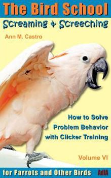 Paperback Screaming & Screeching: How to Solve Problem Behavior with Clicker Training: The Bird School for Parrots and Other Birds Book