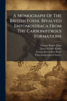 A Monograph Of The British Fossil Bivalved Entomostraca From The Carboniferous Formations: The Cypridinadæ And Their Allies By T. Rupert Jones, James W. Kirkby And George S. Brady, Volumes 1-2...