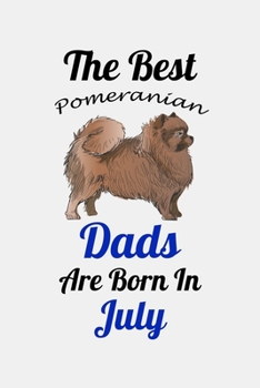 The Best Pomeranian Dads Are Born In July: Unique Notebook Journal For Pomeranian Owners and Lovers, Funny Birthday NoteBook Gift for Women, Men, ... Pages for College, School, Home  & Work .