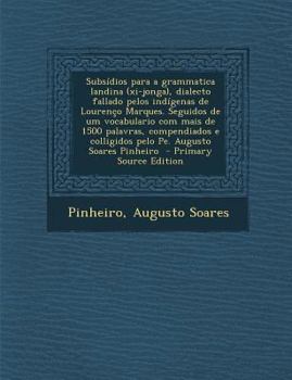 Subsídios para a grammatica landina (xi-jonga), dialecto fallado pelos indígenas de Lourenço Marques. Seguidos de um vocabulario com mais de 1500 ... Augusto Soares Pinheiro
