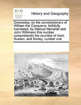 Domesday; by the commissioners of William the Conqueror, faithfully translated, by Samuel Henshall and John Wilkinson this number comprehends the counties of Kent, Sussex, and Surrey, number one
