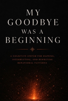 Paperback My Goodbye Was a Beginning: A Cognitive System for Mapping, Interrupting, and Rewriting Behavioral Patterns Book