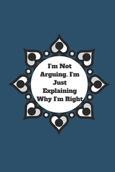 I'm Not Arguing. I'm Just Explaining Why I'm Right: 120 pages notebook with glossy cover .cream paper .different designs with different colors
