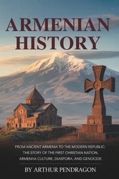 Armenian History: From Ancient Armenia to the Modern Republic: The Story of the First Christian Nation, Armenian Culture, Diaspora, and Genocide