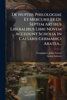 De Nuptiis Philologiae Et Mercurii Et De Septem Artibus Liberalibus Libri Novem ... Accedunt Scholia In Caesaris Germanici Aratea... (Latin Edition)