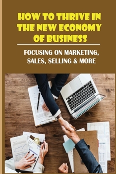 How To Thrive In The New Economy Of Business: Focusing On Marketing, Sales, Selling & More: How To Increase Profits For Small Business