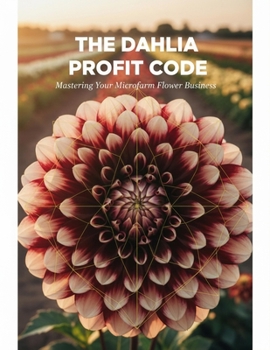 Paperback The Dahlia Profit Code: Mastering Your Microfarm Flower Business Book