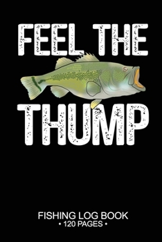 Feel The Thump Fishing Log Book 120 Pages: Cool Freshwater Game Fish Saltwater Fly Fishes Journal Composition Notebook Notes Day Planner Notepad