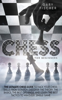 Hardcover Chess for beginners: The ultimate chess guide to hack your chess skills from scratch. Discover the theory, the basics, the best openings, a Book