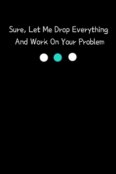 Sure, Let Me Drop Everything And Work On Your Problem: Blank Lined Journal: Perfect For Coworker Or Office Environment