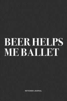 Paperback Beer Helps Me Ballet: A 6x9 Inch Diary Notebook Journal With A Bold Text Font Slogan On A Matte Cover and 120 Blank Lined Pages Makes A Grea Book