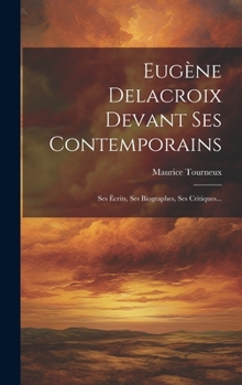 Hardcover Eugène Delacroix Devant Ses Contemporains: Ses Écrits, Ses Biographes, Ses Critiques... [French] Book