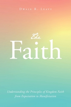 Paperback The Faith: Understanding the Principles of Kingdom Faith from Expectation to Manifestation Book