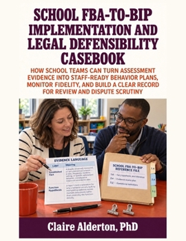 School FBA-to-BIP Implementation and Legal Defensibility Casebook: How School Teams Can Turn Assessment Evidence into Staff-Ready Behavior Plans, ... Clear Record for Review and Dispute Scrutiny