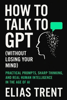 Paperback How to Talk to GPT (Without Losing Your Mind): Practical Prompts, Sharp Thinking, and Real Human Intelligence in the Age of AI Book