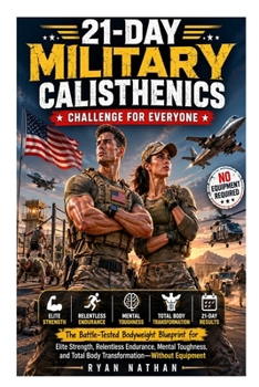 21-Day Military Calisthenics Challenge for Everyone: The Battle-Tested Bodyweight Blueprint for Elite Strength, Relentless Endurance, Mental Toughness, and Total Body Transformation—Without Equipment