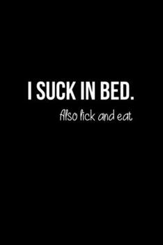 I Suck in Bed. Also Lick and Eat: BDSM Dominant Submissive Couples Lined Notebook | Adult Gifts Ideas for your Dominatrix Master Mistress DOM SUB. Naughty Gifts for Him & Her