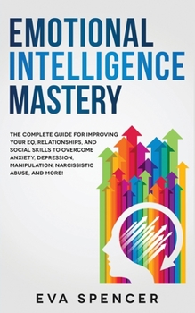 Paperback Emotional Intelligence Mastery: The Complete Guide for Improving Your EQ, Relationships, and Social Skills to Overcome Anxiety, Depression, Manipulati Book