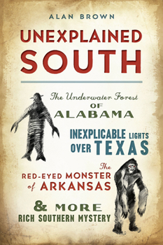 Unexplained South: The Underwater Forest of Alabama, Inexplicable Lights Over Texas, the Red-Eyed Monster of Arkansas & More Rich Southern Mystery (No Series