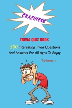 Craziness Trivia Quiz Book: 500 Interesting Trivia Questions And Answers For All Ages To Enjoy Volume 1
