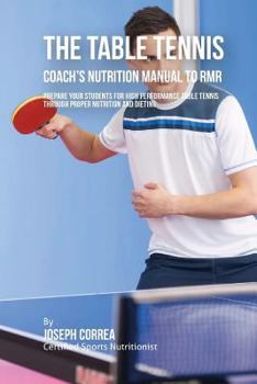 The Ultimate Table Tennis Coach's Nutrition Manual to Rmr: Prepare Your Students for High Performance Table Tennis Through Proper Nutrition and Dieting