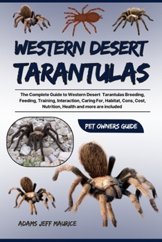 WESTERN DESERT TARANTULAS: The Complete Guide To Western Desert Tarantulas Breeding, Feeding, Training, Interaction, Caring For, Habitat, Cons, Cost, Nutrition Health And More Are Included