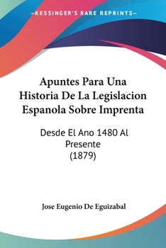 Apuntes Para Una Historia de la Legislaci�n Espa�ola Sobre Imprenta Desde El A�o de 1480 Al Presente (Classic Reprint)