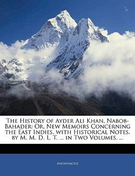 The History of Ayder Ali Khan, Nabob-Bahader: Or, New Memoirs Concerning the East Indies. with Historical Notes. by M. M. D. L. T. ... in Two Volumes. ...