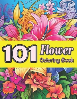 101 Flower Coloring Book: A Beautiful Floral Coloring Book Simple Scenes, Easy Featuring Over 100 Different Flower For Stress Relief And Relaxat