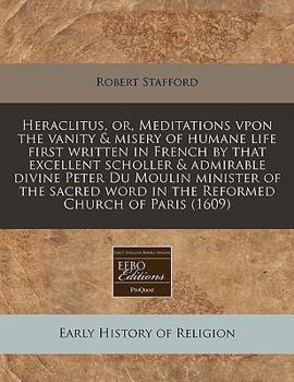 Paperback Heraclitus, Or, Meditations Vpon the Vanity & Misery of Humane Life First Written in French by That Excellent Scholler & Admirable Divine Peter Du Mou Book