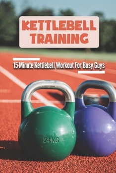 Paperback Kettlebell Training: 15-Minute Kettlebell Workout For Busy Guys: Kettlebell Training Fundamentals Book