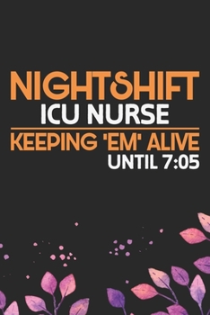 Night Shift ICU Nurse Keeping 'EM' alive until 7: 05: Night Shift Nurse Gifts Journal Notebook - Nightshift Nurse Journal Gifts - Nightshift Nurse Gifts for Women - Gifts Idea for Nightshift Nurse Jou