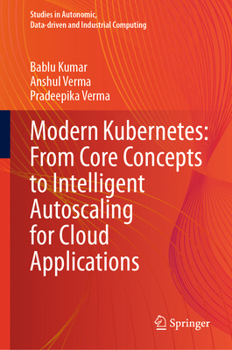 Modern Kubernetes: From Core Concepts to Intelligent Autoscaling for Cloud Applications (Studies in Autonomic, Data-driven and Industrial Computing)