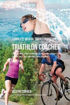Paperback Complete Mental Transformation for Triathlon Coaches: Teaching Meditation Techniques to Help your Students Gain Control over Their Emotions, Body, and Mind Book