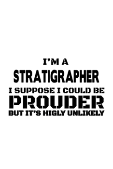 I'm A Stratigrapher I Suppose I Could Be Prouder But It's Highly Unlikely: Cool Stratigrapher Notebook, Journal Gift, Diary, Doodle Gift or Notebook | 6 x 9 Compact Size- 109 Blank Lined Pages