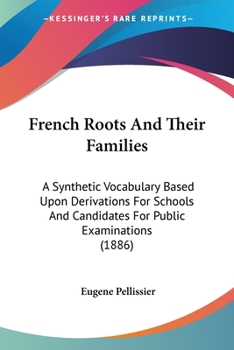 French Roots And Their Families: A Synthetic Vocabulary Based Upon Derivations For Schools And Candidates For Public Examinations