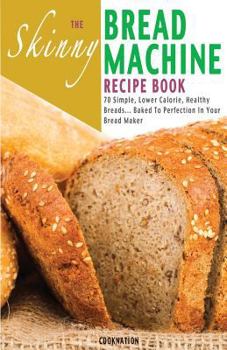 Paperback The Skinny Bread Machine Recipe Book: 70 Simple, Lower Calorie, Healthy Breads... Baked to Perfection in Your Bread Maker. Book