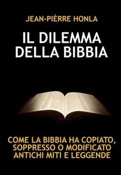 IL DILEMMA DELLA BIBBIA: COME LA BIBBIA HA COPIATO, SOPPRESSO O MODIFICATO ANTICHI MITI E LEGGENDE (Italian Edition)