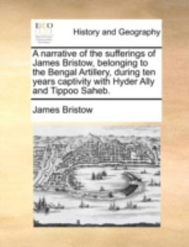 Paperback A Narrative of the Sufferings of James Bristow, Belonging to the Bengal Artillery, During Ten Years Captivity with Hyder Ally and Tippoo Saheb. Book