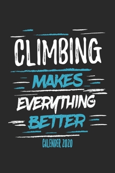 Climbing Makes Everything Better Calender 2020: Funny Cool Climber Calender 2020 | Monthly & Weekly Planner - 6x9 - 128 Pages - Cute Gift For Rock Climbers, Climbing Instructors, Enthusiasts