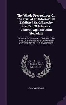 The Whole Proceedings On the Trial of an Information Exhibited Ex Officio, by the King'S Attorney General, Against John Stockdale: For a Libel On the ... On Wednesday, the Ninth of December, 1