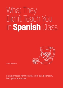 What They Didn't Teach You in Spanish Class: Slang Phrases for the Café, Club, Bar, Bedroom, Ball Game and More - Book  of the Dirty Everyday Slang