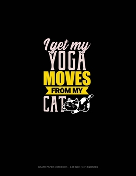 Paperback I Get My Yoga Moves From My Cat: Graph Paper Notebook - 0.25 Inch (1/4") Squares Book