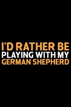I'd Rather Be Playing With My German Shepherd: Cool German Shepherd Dog Journal Notebook - German Shepherd Dog Lover Gifts - Funny German Shepherd Dog Notebook Journal - German Shepherd Owner Gifts, F