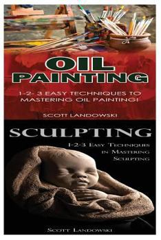 Paperback Oil Painting & Sculpting: 1-2-3 Easy Techniques to Mastering Oil Painting! & 1-2-3 Easy Techniques in Mastering Sculpting! Book